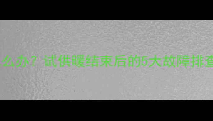 图片 暖气片不热怎么办？试供暖结束后的5大故障排查与维修指南1