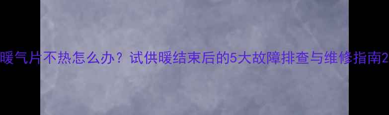 图片 暖气片不热怎么办？试供暖结束后的5大故障排查与维修指南2