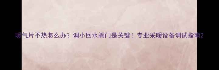 暖气片不热怎么办调小回水阀门是关键专业采暖设备调试指南