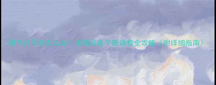 暖气片不热怎么办采暖设备平衡调整全攻略附详细指南