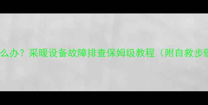 图片 暖气片不热怎么办？采暖设备故障排查保姆级教程（附自救步骤+维修指南）