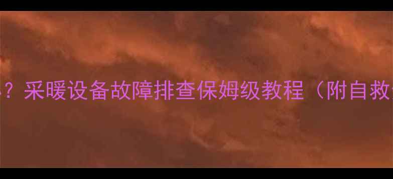 暖气片不热怎么办采暖设备故障排查保姆级教程附自救步骤维修指南