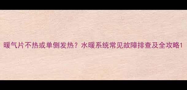 暖气片不热或单侧发热水暖系统常见故障排查及全攻略
