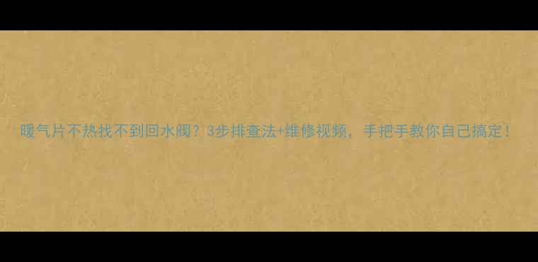 图片 暖气片不热找不到回水阀？3步排查法+维修视频，手把手教你自己搞定！