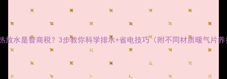 暖气片不热放水是智商税3步教你科学排水省电技巧附不同材质暖气片养护指南