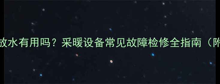 图片 暖气片不热放水有用吗？采暖设备常见故障检修全指南（附操作步骤）