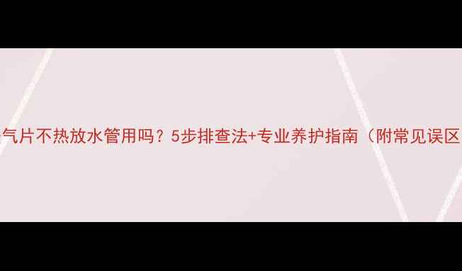 暖气片不热放水管用吗5步排查法专业养护指南附常见误区