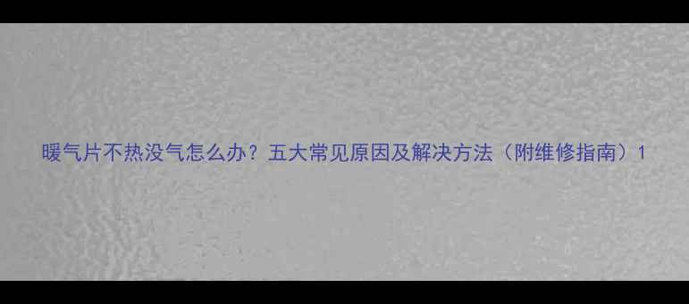 暖气片不热没气怎么办五大常见原因及解决方法附维修指南