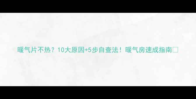 图片 暖气片不热？10大原因+5步自查法！暖气房速成指南🔥