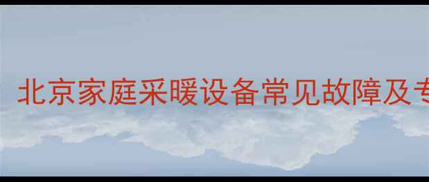 暖气片不热北京家庭采暖设备常见故障及专业解决方案