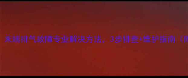 暖气片不热末端排气故障专业解决方法3步排查维护指南附检修视频