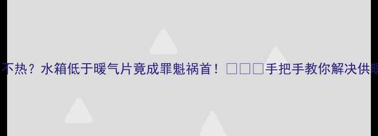 图片 暖气片不热？水箱低于暖气片竟成罪魁祸首！❄️🔥手把手教你解决供暖故障2