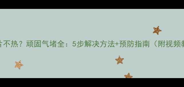 图片 暖气片不热？顽固气堵全：5步解决方法+预防指南（附视频教程）