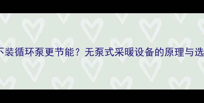 暖气片不装循环泵更节能无泵式采暖设备的原理与选购指南