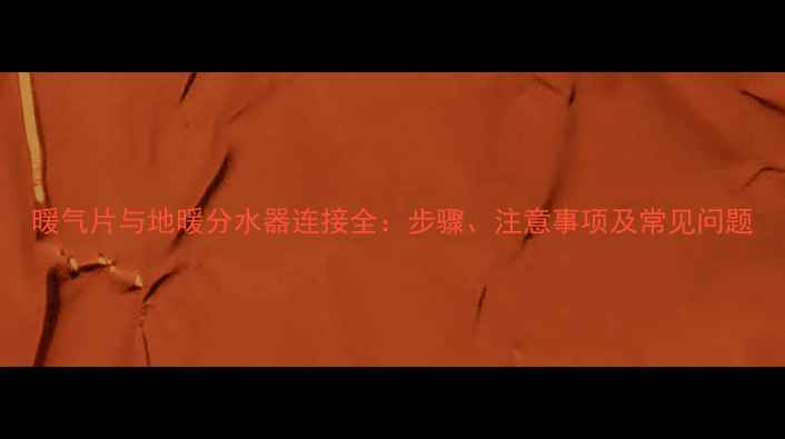 图片 暖气片与地暖分水器连接全：步骤、注意事项及常见问题