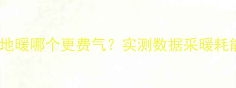 暖气片与地暖哪个更费气实测数据采暖耗能真相