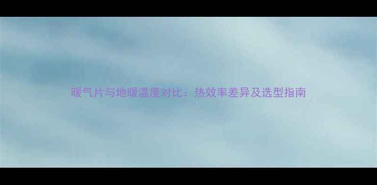 图片 暖气片与地暖温度对比：热效率差异及选型指南