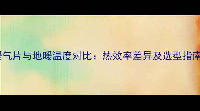 图片 暖气片与地暖温度对比：热效率差异及选型指南2