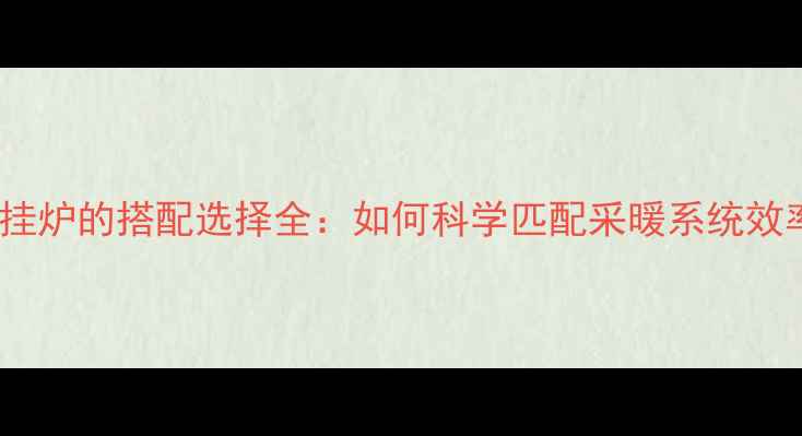 图片 暖气片与壁挂炉的搭配选择全：如何科学匹配采暖系统效率与成本？1