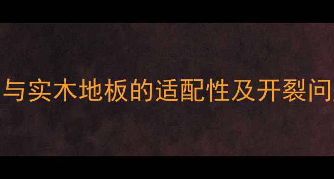 暖气片与实木地板的适配性及开裂问题深度
