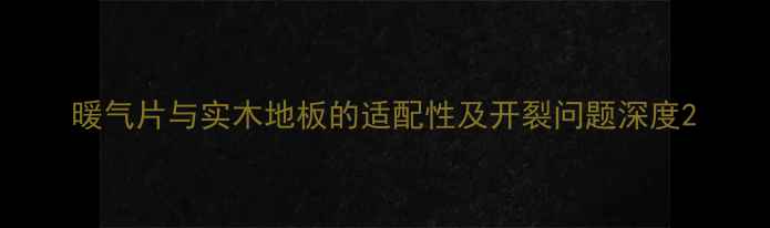 图片 暖气片与实木地板的适配性及开裂问题深度2
