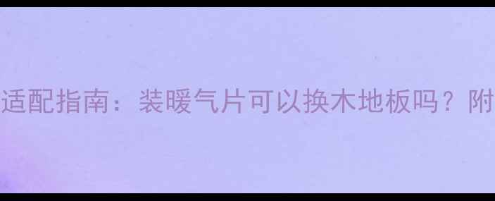 暖气片与木地板适配指南装暖气片可以换木地板吗附采暖设备安装全