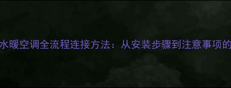 图片 暖气片与水暖空调全流程连接方法：从安装步骤到注意事项的完整指南