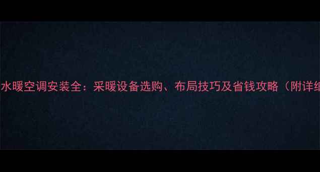 暖气片与水暖空调安装全采暖设备选购布局技巧及省钱攻略附详细报价