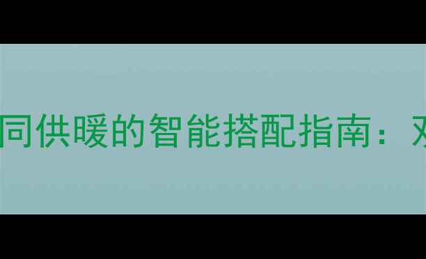 图片 暖气片与热水器协同供暖的智能搭配指南：双系统采暖方案全1