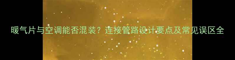 图片 暖气片与空调能否混装？连接管路设计要点及常见误区全