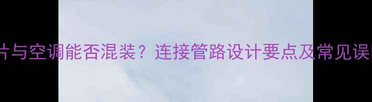 图片 暖气片与空调能否混装？连接管路设计要点及常见误区全1