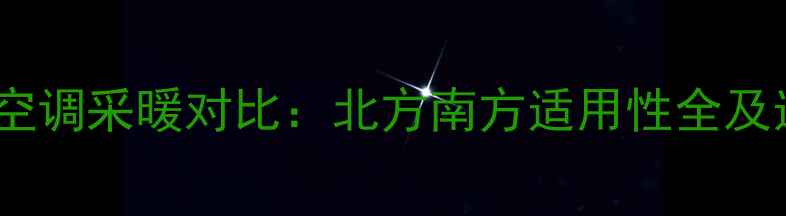 暖气片与空调采暖对比北方南方适用性全及选购指南