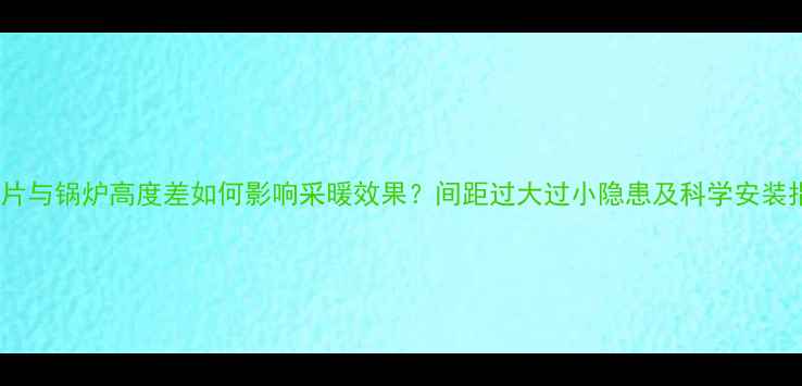 图片 暖气片与锅炉高度差如何影响采暖效果？间距过大过小隐患及科学安装指南1