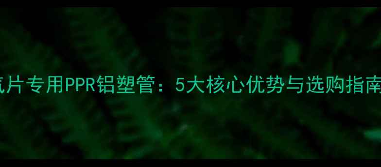 图片 暖气片专用PPR铝塑管：5大核心优势与选购指南全1