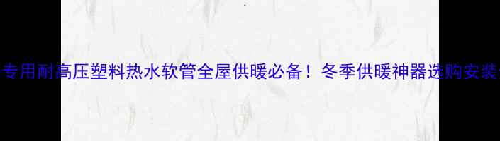 图片 暖气片专用耐高压塑料热水软管全屋供暖必备！冬季供暖神器选购安装全攻略