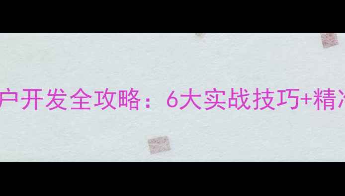 图片 暖气片业务员客户开发全攻略：6大实战技巧+精准获客渠道指南2