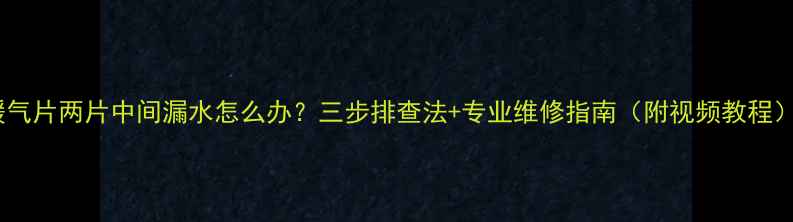 图片 暖气片两片中间漏水怎么办？三步排查法+专业维修指南（附视频教程）2