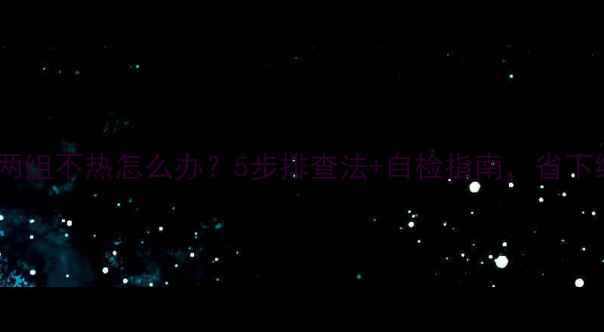 暖气片两组不热怎么办5步排查法自检指南省下维修费