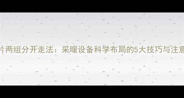 图片 暖气片两组分开走法：采暖设备科学布局的5大技巧与注意事项