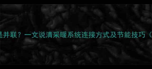 暖气片串联还是并联一文说清采暖系统连接方式及节能技巧附安装指南