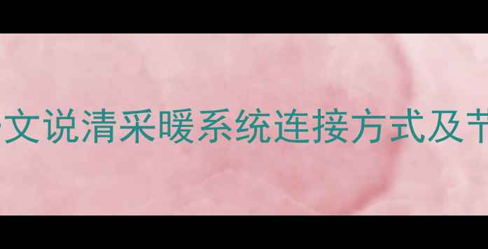图片 暖气片串联还是并联？一文说清采暖系统连接方式及节能技巧（附安装指南）2