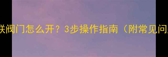 暖气片串联阀门怎么开3步操作指南附常见问题解答