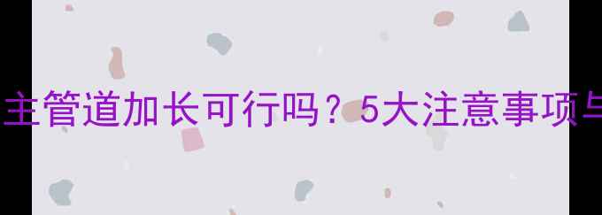 图片 暖气片主管道加长可行吗？5大注意事项与专业1