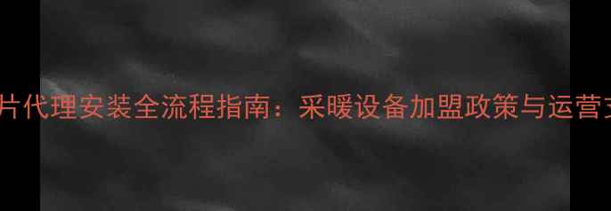 暖气片代理安装全流程指南采暖设备加盟政策与运营支持