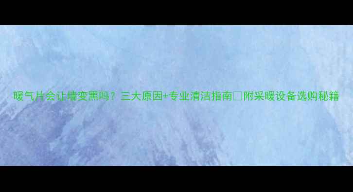 暖气片会让墙变黑吗三大原因专业清洁指南附采暖设备选购秘籍