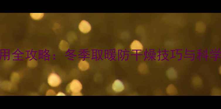 暖气片使用全攻略冬季取暖防干燥技巧与科学操作指南