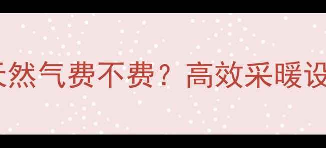 图片 暖气片使用天然气费不费？高效采暖设备节能指南1