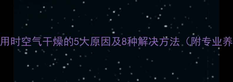 暖气片使用时空气干燥的5大原因及8种解决方法附专业养护指南