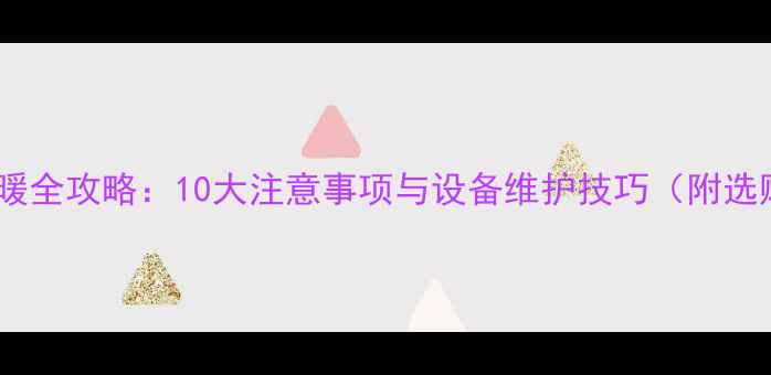 暖气片供暖全攻略10大注意事项与设备维护技巧附选购指南