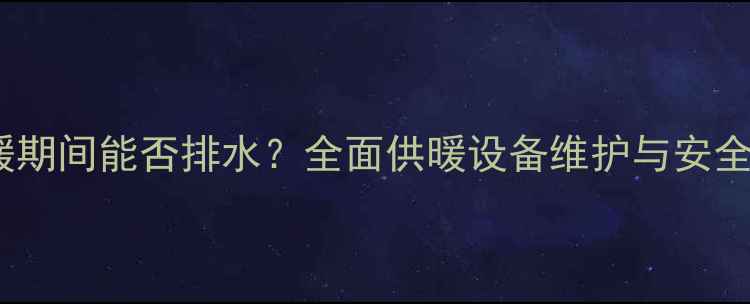 图片 暖气片供暖期间能否排水？全面供暖设备维护与安全操作指南1